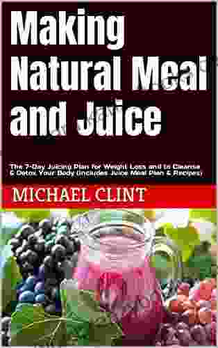 Making Natural Meal And Juice: The 7 Day Juicing Plan For Weight Loss And To Cleanse Detox Your Body (Includes Juice Meal Plan Recipes)