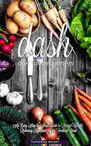 DASH Diet For Beginners: An Easy Step By Step Guide To Losing Weight Reducing Hypertension And Feeling Great (Eat Your Way Lean Healthy)