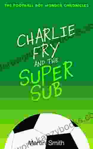 Charlie Fry And The Super Sub: The Football Boy Wonder Chronicles: For Kids 7 13