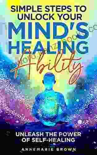 Simple Steps To Unlock Your Mind S Healing Ability: Unleash The Power Of Self Healing