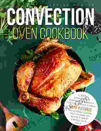 Convection Oven Cookbook: Easy Step By Step Homemade Recipes For The Whole Family With Pictures Including Useful Tips On How To Master Your Convection Oven