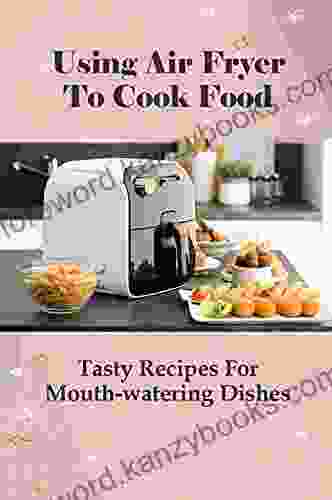 Using Air Fryer To Cook Food: Tasty Recipes For Mouth watering Dishes: Air Fryer Recipes For Beginners