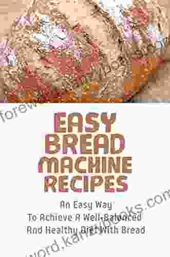 Easy Bread Machine Recipes: An Easy Way To Achieve A Well Balanced And Healthy Diet With Bread: Whole Wheat Bread Machine Recipes