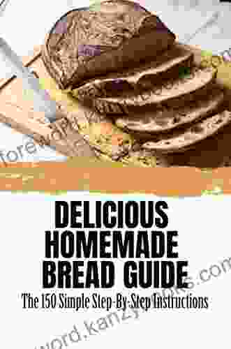 Delicious Homemade Bread Guide: The 150 Simple Step By Step Instructions