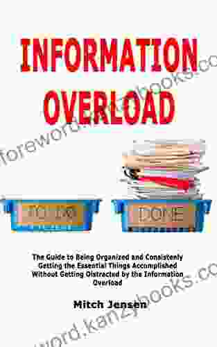 Information Overload: The Guide To Being Organized And Consistenly Getting The Essential Things Accomplished Without Getting Distracted By The Information Overload