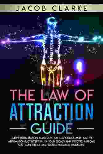 The Law Of Attraction Guide: : Learn Visualization Manifestation Techniques And Positive Affirmations Conceptualize Your Goals And Success Improve Self Confidence And Reduce Negative Thoughts