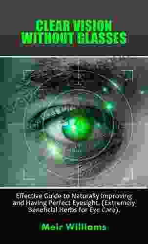 CLEAR VISION WITHOUT GLASSES: Effective Guide To Naturally Improving And Having Perfect Eyesight (Extremely Beneficial Herbs For Eye Care)