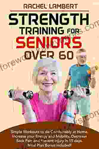 Strength Training for Seniors Over 60: Simple Workouts to do Comfortably at Home Increase your Energy and Mobility Decrease Back Pain and Prevent Injury in 15 days Meal Plan Bonus included