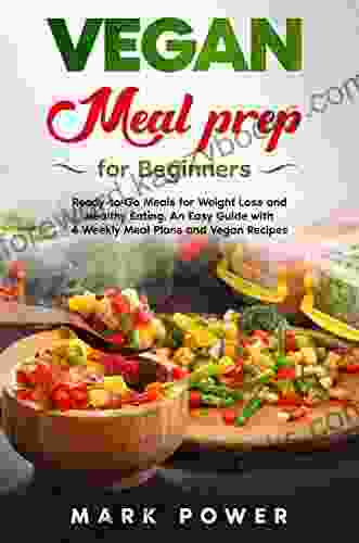 VEGAN MEAL PREP FOR BEGINNERS: Ready To Go Meals For Weight Loss And Healthy Eating An Easy Guide With 4 Weekly Meal Plans And Vegan Recipes