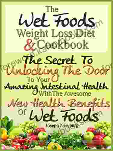 The Wet Foods Weight Loss Diet And Cookbook The Secret To Unlocking The Door To Your Amazing Intestinal Health With The Awesome New Health Benefits Of Wet Foods