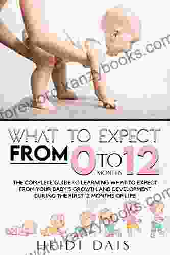 WHAT TO EXPECT FROM 0 TO 12 MONTHS: THE COMPLETE GUIDE TO LEARNING WHAT TO EXPECT FROM YOUR BABY S GROWTH AND DEVELOPMENT DURING THE FIRST 12 MONTHS OF LIFE