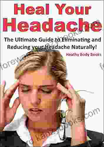 Heal Your Headache: The Ultimate Guide To Reducing And Eliminating Your Headache Naturally (Headache Migraine)