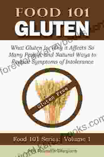 Food 101 Gluten: What Gluten Is Why It Affects So Many People And Natural Ways To Reduce Symptoms Of Intolerance